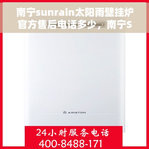 南宁sunrain太阳雨壁挂炉官方售后电话多少，南宁Sunrain太阳雨壁挂炉官方售后联系电话揭秘