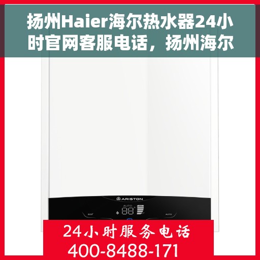 扬州Haier海尔热水器24小时官网客服电话，扬州海尔热水器全天候客服热线及官网联系方式