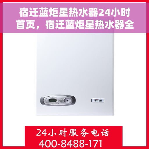 宿迁蓝炬星热水器24小时首页，宿迁蓝炬星热水器全天候服务，首页速览
