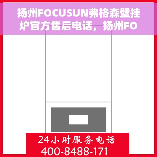 扬州FOCUSUN弗格森壁挂炉官方售后电话，扬州FOCUSUN弗格森壁挂炉售后服务中心联系电话