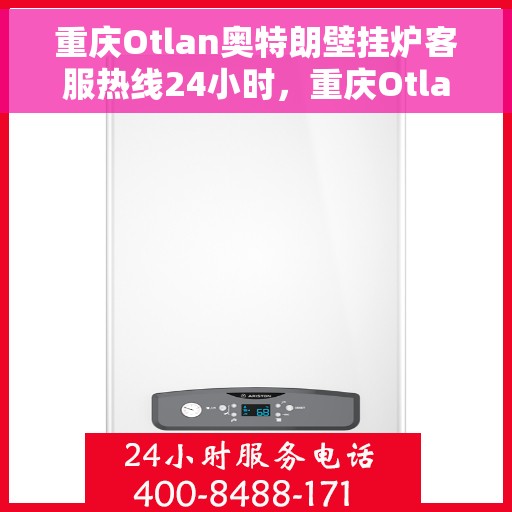 重庆Otlan奥特朗壁挂炉客服热线24小时，重庆Otlan奥特朗壁挂炉全天候客服热线支持