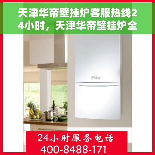 天津华帝壁挂炉客服热线24小时，天津华帝壁挂炉全天候客服热线，贴心服务随时在线