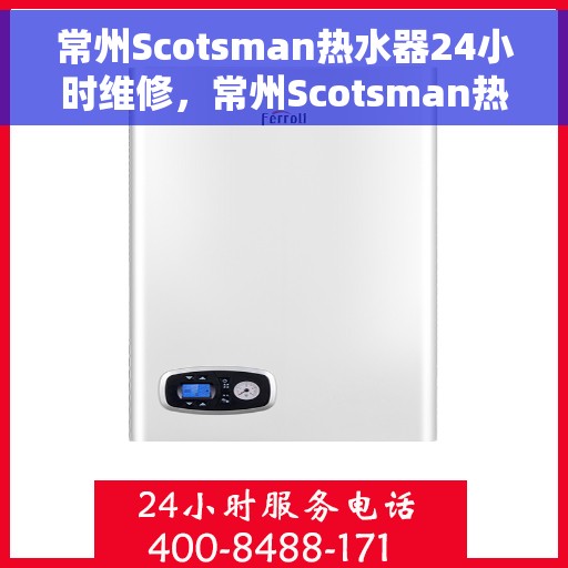 常州Scotsman热水器24小时维修，常州Scotsman热水器全天候专业维修服务