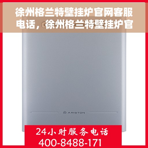 徐州格兰特壁挂炉官网客服电话，徐州格兰特壁挂炉官网客服热线及售后支持服务电话通知