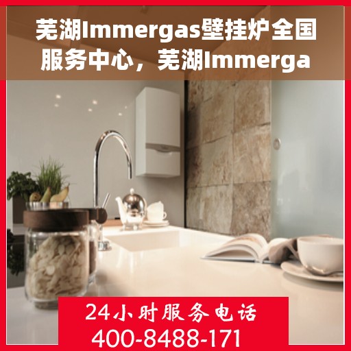 芜湖Immergas壁挂炉全国服务中心，芜湖Immergas壁挂炉全国服务中心，专业维修与贴心服务一体化平台