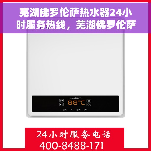 芜湖佛罗伦萨热水器24小时服务热线，芜湖佛罗伦萨热水器全天候服务热线，专业解决您的热水需求