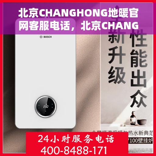 北京CHANGHONG地暖官网客服电话，北京CHANGHONG地暖官方客服热线及咨询指南