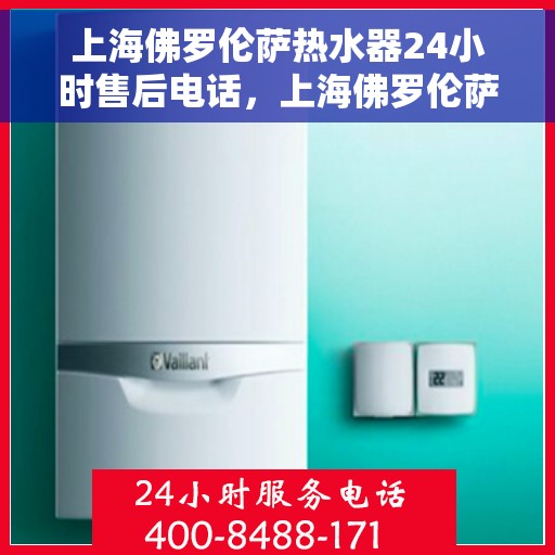 上海佛罗伦萨热水器24小时售后电话，上海佛罗伦萨热水器全天候售后热线，专业服务随时在线