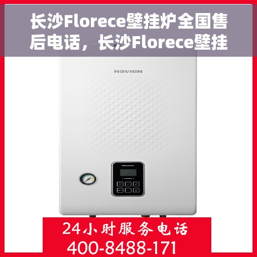 长沙Florece壁挂炉全国售后电话，长沙Florece壁挂炉售后服务热线及电话全攻略