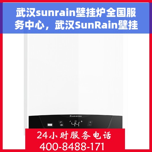 武汉sunrain壁挂炉全国服务中心，武汉SunRain壁挂炉全国服务中心，专业维修与贴心服务
