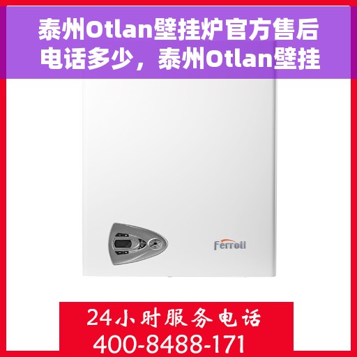 泰州Otlan壁挂炉官方售后电话多少，泰州Otlan壁挂炉售后服务电话查询指南