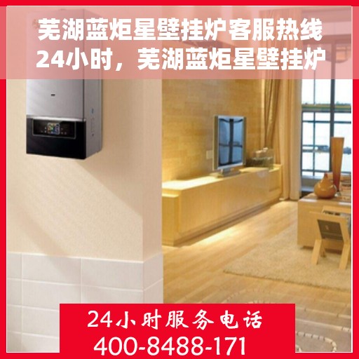 芜湖蓝炬星壁挂炉客服热线24小时，芜湖蓝炬星壁挂炉全天候客服热线，暖心服务不打烊