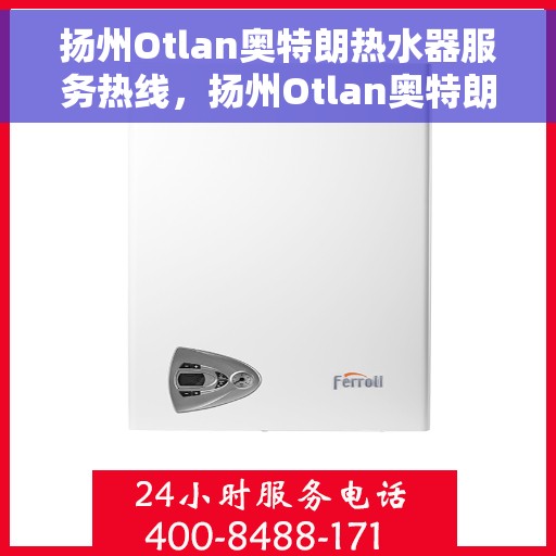 扬州Otlan奥特朗热水器服务热线，扬州Otlan奥特朗热水器服务热线详解，专业团队，贴心服务