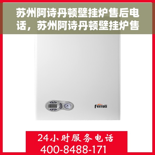苏州阿诗丹顿壁挂炉售后电话，苏州阿诗丹顿壁挂炉售后服务热线及电话全解析