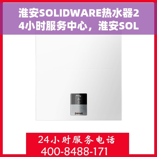 淮安SOLIDWARE热水器24小时服务中心，淮安SOLIDWARE热水器全天候无忧服务热线