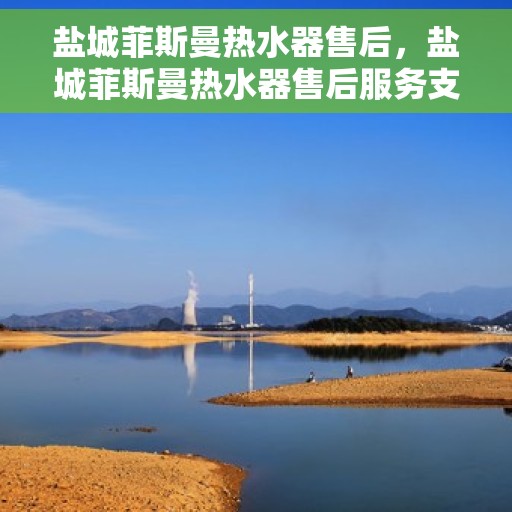 盐城菲斯曼热水器售后，盐城菲斯曼热水器售后服务支持详解