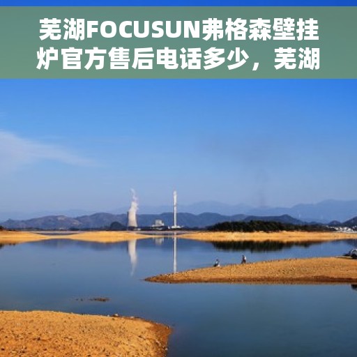 芜湖FOCUSUN弗格森壁挂炉官方售后电话多少，芜湖FOCUSUN弗格森壁挂炉售后电话及维修服务指南