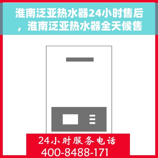 淮南泛亚热水器24小时售后，淮南泛亚热水器全天候售后服务热线，贴心关怀不间断
