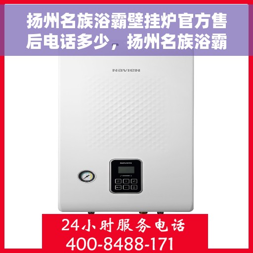 扬州名族浴霸壁挂炉官方售后电话多少，扬州名族浴霸壁挂炉官方售后联系电话揭秘