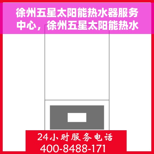 徐州五星太阳能热水器服务中心，徐州五星太阳能热水器专业服务中心，高效维修与优质服务之选