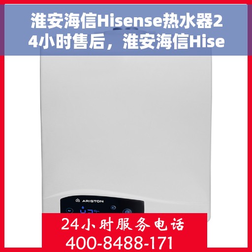 淮安海信Hisense热水器24小时售后，淮安海信Hisense热水器全天候售后服务支持