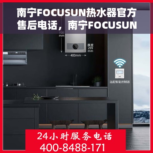 南宁FOCUSUN热水器官方售后电话，南宁FOCUSUN热水器售后电话官方服务热线及维修指南
