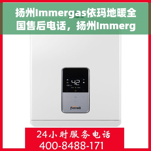扬州Immergas依玛地暖全国售后电话，扬州Immergas依玛地暖全国售后热线电话及维修服务指南