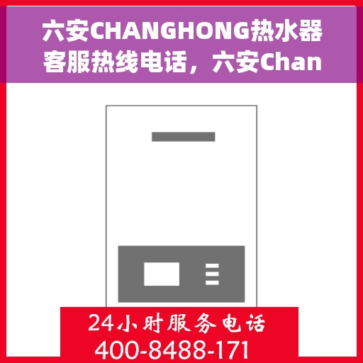 六安CHANGHONG热水器客服热线电话，六安Changhong热水器客服热线全攻略，专业解答，贴心服务
