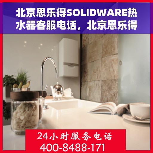北京思乐得SOLIDWARE热水器客服电话，北京思乐得SOLIDWARE热水器客服热线及售后服务指南