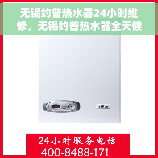 无锡约普热水器24小时维修，无锡约普热水器全天候专业维修服务