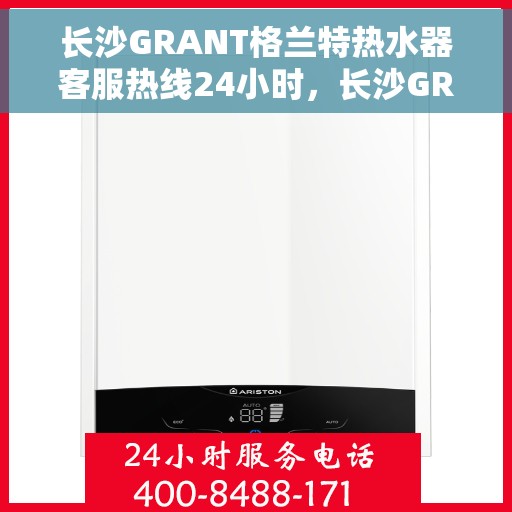 长沙GRANT格兰特热水器客服热线24小时，长沙GRANT格兰特热水器全天候客服热线，专业解答，温暖无忧