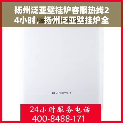 扬州泛亚壁挂炉客服热线24小时，扬州泛亚壁挂炉全天候客服热线，温暖服务不打烊