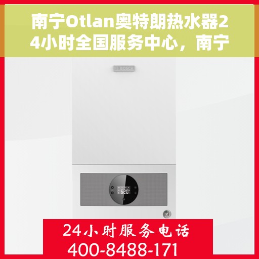 南宁Otlan奥特朗热水器24小时全国服务中心，南宁奥特朗热水器全天候全国服务中心，专业维修，贴心服务