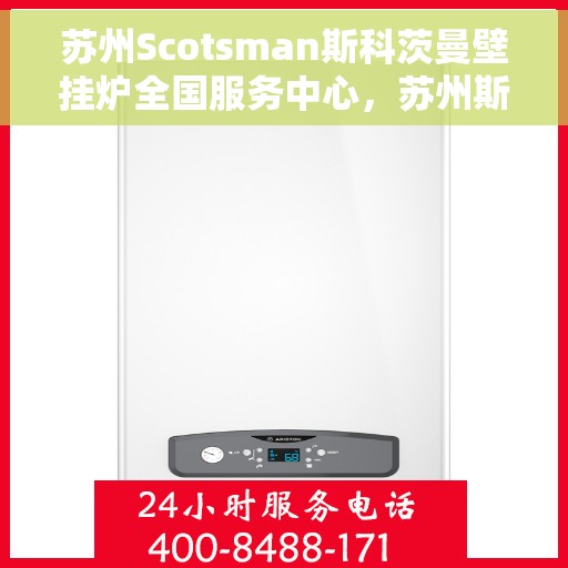苏州Scotsman斯科茨曼壁挂炉全国服务中心，苏州斯科茨曼壁挂炉全国服务中心，专业维修与优质服务并行