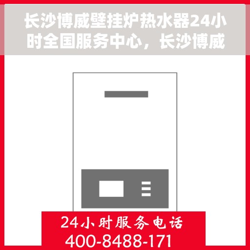 长沙博威壁挂炉热水器24小时全国服务中心，长沙博威壁挂炉热水器全天候全国服务热线，专业维修保障24小时不打烊