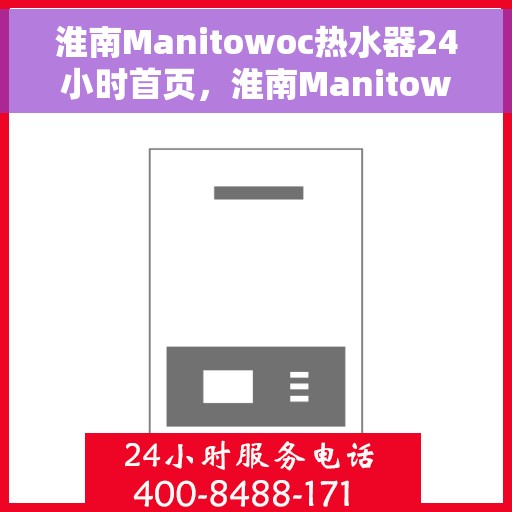 淮南Manitowoc热水器24小时首页，淮南Manitowoc热水器全天候服务，专业维修安装一站式解决方案