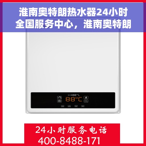 淮南奥特朗热水器24小时全国服务中心，淮南奥特朗热水器全天候全国服务热线，专业维修保障无忧