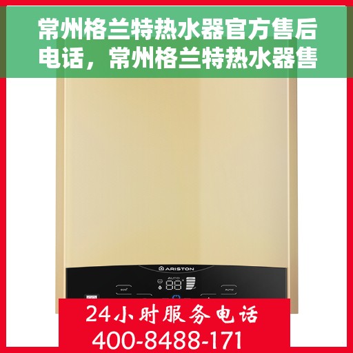 常州格兰特热水器官方售后电话，常州格兰特热水器售后官方联系电话服务保障专线