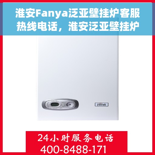 淮安Fanya泛亚壁挂炉客服热线电话，淮安泛亚壁挂炉客服热线电话及售后维修服务指南