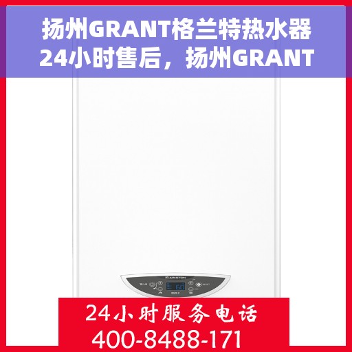 扬州GRANT格兰特热水器24小时售后，扬州GRANT格兰特热水器全天候售后服务保障