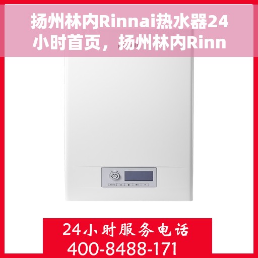 扬州林内Rinnai热水器24小时首页，扬州林内Rinnai热水器全天候服务，专业维修安装，一键预约享优惠