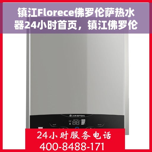 镇江Florece佛罗伦萨热水器24小时首页，镇江佛罗伦萨热水器全天候首页，专业品质，温暖您的每一刻