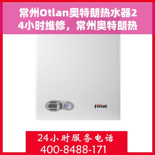 常州Otlan奥特朗热水器24小时维修，常州奥特朗热水器全天候专业维修服务