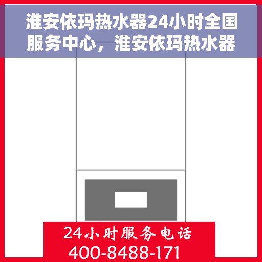 淮安依玛热水器24小时全国服务中心，淮安依玛热水器全天候全国服务热线，专业维修安装一站式解决！
