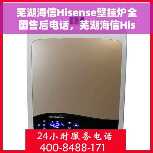 芜湖海信Hisense壁挂炉全国售后电话，芜湖海信Hisense壁挂炉售后服务热线及全国售后电话汇总