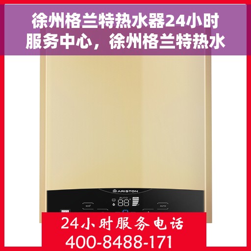 徐州格兰特热水器24小时服务中心，徐州格兰特热水器全天候专业服务中心