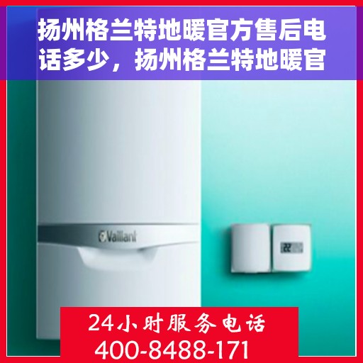 扬州格兰特地暖官方售后电话多少，扬州格兰特地暖官方售后电话查询及维修服务指南