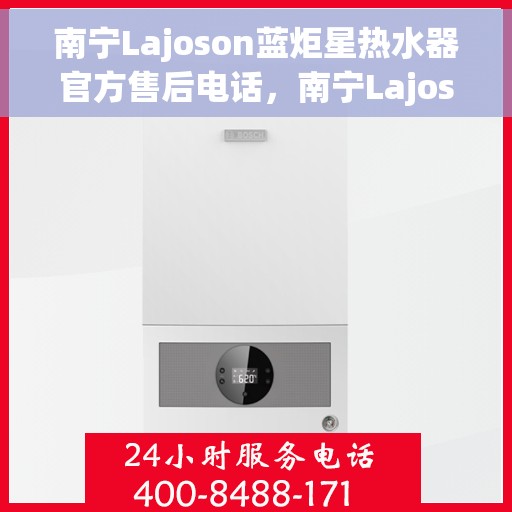南宁Lajoson蓝炬星热水器官方售后电话，南宁Lajoson蓝炬星热水器售后官方电话专线服务