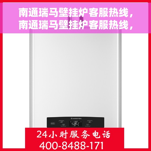 南通瑞马壁挂炉客服热线，南通瑞马壁挂炉客服热线，专业维修与售后支持团队为您服务