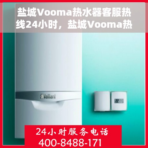 盐城Vooma热水器客服热线24小时，盐城Vooma热水器全天候客服热线，贴心服务随时在线